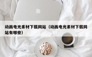 马鞍山动画电光素材下载网站（动画电光素材下载网站有哪些）