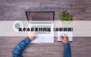 马鞍山美术水彩素材网站（水彩资源）