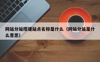 马鞍山网站分站搭建站点名称是什么（网站分站是什么意思）