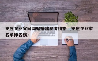 马鞍山枣庄企业官网网站搭建参考价格（枣庄企业家名单排名榜）