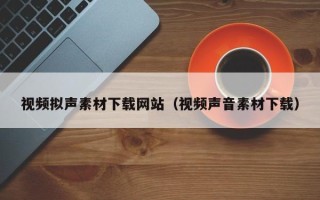 马鞍山视频拟声素材下载网站（视频声音素材下载）