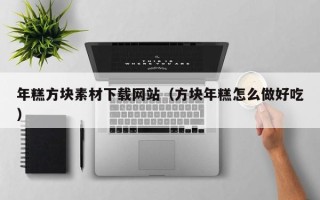 马鞍山年糕方块素材下载网站（方块年糕怎么做好吃）