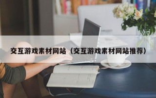 马鞍山交互游戏素材网站（交互游戏素材网站推荐）