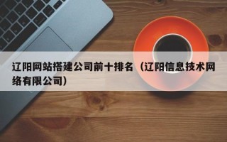 马鞍山辽阳网站搭建公司前十排名（辽阳信息技术网络有限公司）