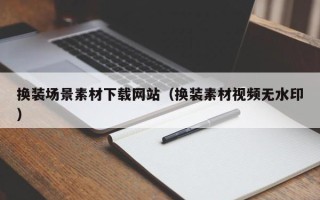 马鞍山换装场景素材下载网站（换装素材视频无水印）
