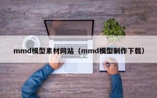 马鞍山mmd模型素材网站（mmd模型制作下载）
