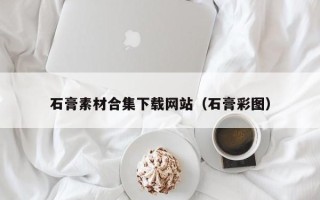 马鞍山石膏素材合集下载网站（石膏彩图）