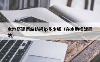 马鞍山本地搭建网站访问ip多少钱（在本地搭建网站）