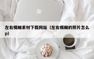 马鞍山左右模糊素材下载网站（左右模糊的照片怎么p）