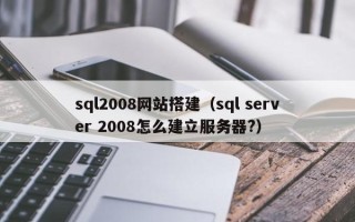 马鞍山sql2008网站搭建（sql server 2008怎么建立服务器?）