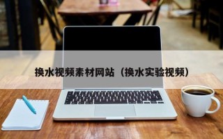 马鞍山换水视频素材网站（换水实验视频）