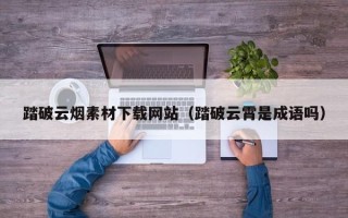 马鞍山踏破云烟素材下载网站（踏破云霄是成语吗）
