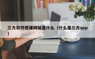 马鞍山三方软件搭建网站是什么（什么是三方app）