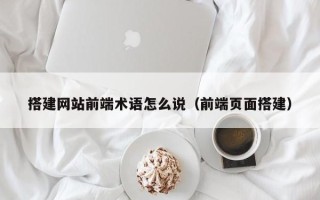 马鞍山搭建网站前端术语怎么说（前端页面搭建）