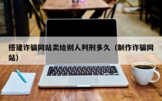 马鞍山搭建诈骗网站卖给别人判刑多久（制作诈骗网站）