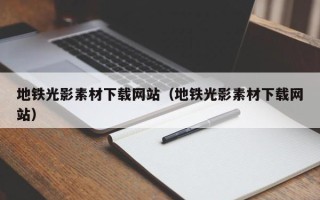 马鞍山地铁光影素材下载网站（地铁光影素材下载网站）