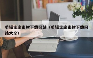 马鞍山剪辑走廊素材下载网站（剪辑走廊素材下载网站大全）