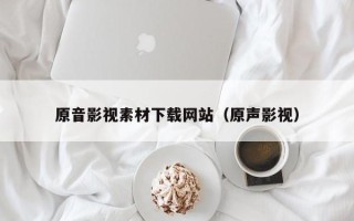 马鞍山原音影视素材下载网站（原声影视）