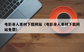 马鞍山电影亲人素材下载网站（电影亲人素材下载网站免费）