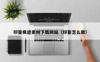 马鞍山印鉴痕迹素材下载网站（印鉴怎么做）