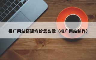 马鞍山推广网站搭建均价怎么做（推广网站制作）