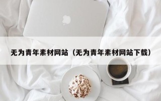 马鞍山无为青年素材网站（无为青年素材网站下载）