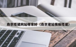 马鞍山南京搭建网站哪家好（南京建站模板搭建）