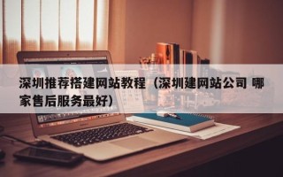 马鞍山深圳推荐搭建网站教程（深圳建网站公司 哪家售后服务最好）