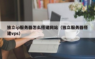 马鞍山独立ip服务器怎么搭建网站（独立服务器搭建vps）