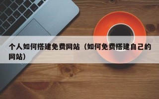 马鞍山个人如何搭建免费网站（如何免费搭建自己的网站）