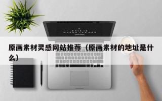 马鞍山原画素材灵感网站推荐（原画素材的地址是什么）