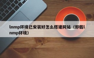 马鞍山lnmp环境已安装好怎么搭建网站（卸载lnmp环境）
