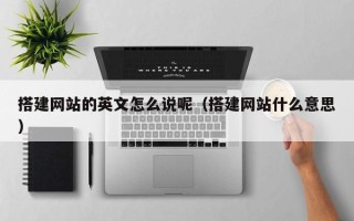 马鞍山搭建网站的英文怎么说呢（搭建网站什么意思）