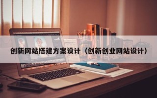 马鞍山创新网站搭建方案设计（创新创业网站设计）